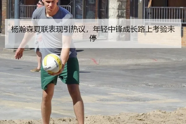 杨瀚森夏联表现引热议，年轻中锋成长路上考验未停 - xingkong
